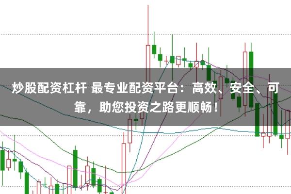 炒股配资杠杆 最专业配资平台：高效、安全、可靠，助您投资之路更顺畅！