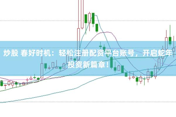 炒股 春好时机：轻松注册配资平台账号，开启蛇年投资新篇章！