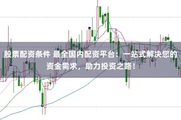 股票配资条件 最全国内配资平台：一站式解决您的资金需求，助力投资之路！