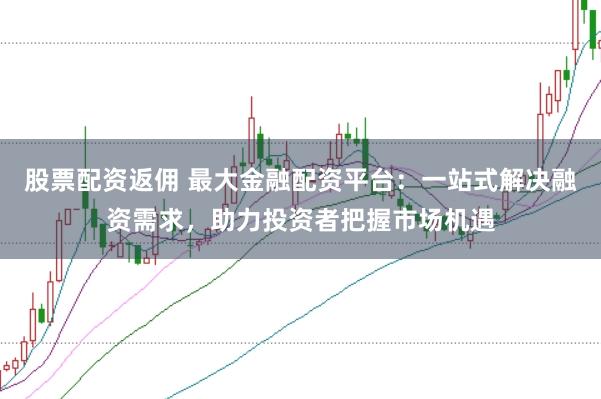 股票配资返佣 最大金融配资平台：一站式解决融资需求，助力投资者把握市场机遇