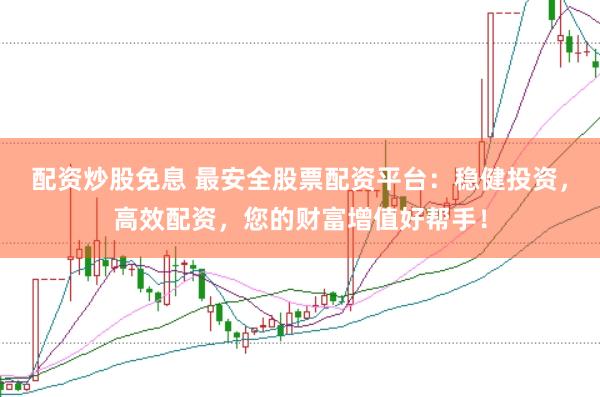 配资炒股免息 最安全股票配资平台：稳健投资，高效配资，您的财富增值好帮手！