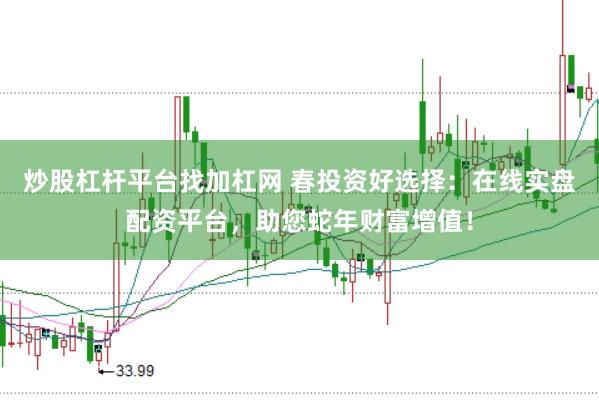 炒股杠杆平台找加杠网 春投资好选择：在线实盘配资平台，助您蛇年财富增值！