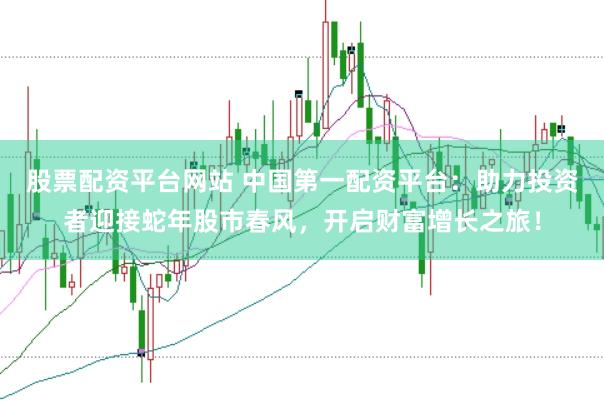 股票配资平台网站 中国第一配资平台：助力投资者迎接蛇年股市春风，开启财富增长之旅！
