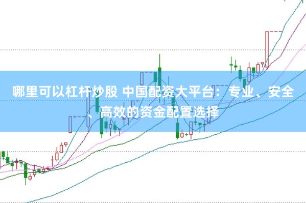哪里可以杠杆炒股 中国配资大平台：专业、安全、高效的资金配置选择