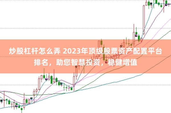 炒股杠杆怎么弄 2023年顶级股票资产配置平台排名，助您智慧投资，稳健增值