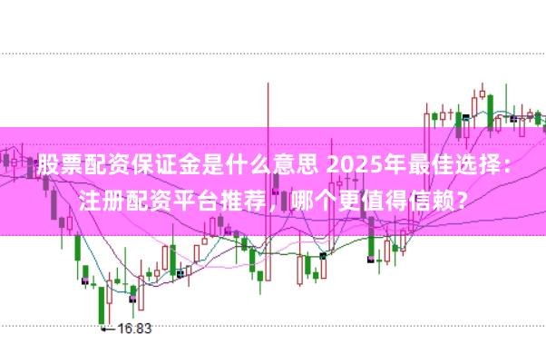 股票配资保证金是什么意思 2025年最佳选择：注册配资平台推荐，哪个更值得信赖？