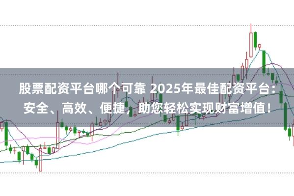 股票配资平台哪个可靠 2025年最佳配资平台：安全、高效、便捷，助您轻松实现财富增值！