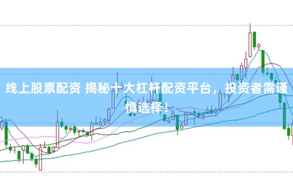 线上股票配资 揭秘十大杠杆配资平台，投资者需谨慎选择！
