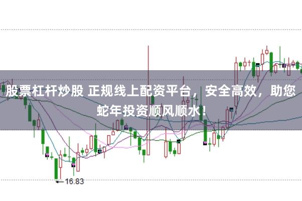 股票杠杆炒股 正规线上配资平台，安全高效，助您蛇年投资顺风顺水！