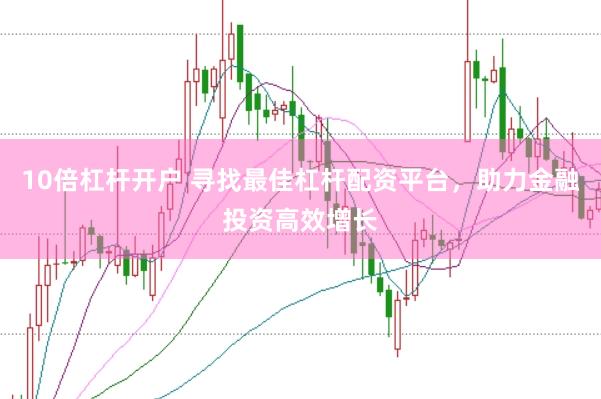 10倍杠杆开户 寻找最佳杠杆配资平台，助力金融投资高效增长