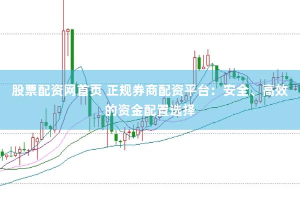 股票配资网首页 正规券商配资平台：安全、高效的资金配置选择