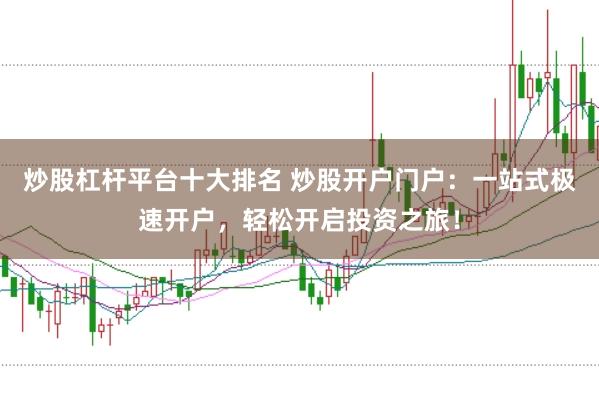 炒股杠杆平台十大排名 炒股开户门户：一站式极速开户，轻松开启投资之旅！