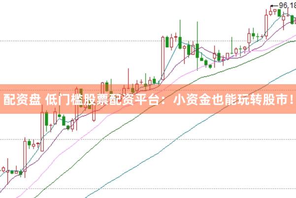 配资盘 低门槛股票配资平台：小资金也能玩转股市！