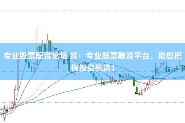 专业股票配资论坛 资：专业股票融资平台，助您把握投资机遇！
