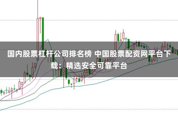 国内股票杠杆公司排名榜 中国股票配资网平台下载：精选安全可靠平台