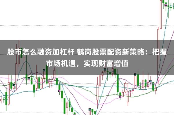 股市怎么融资加杠杆 鹤岗股票配资新策略：把握市场机遇，实现财富增值