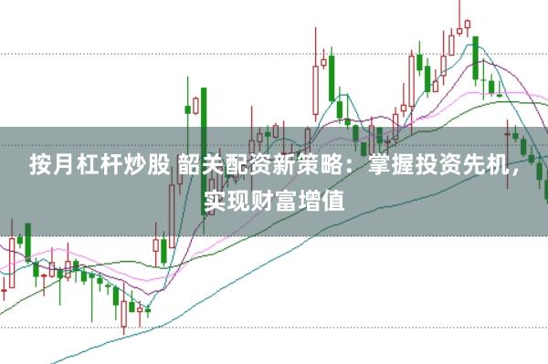 按月杠杆炒股 韶关配资新策略：掌握投资先机，实现财富增值