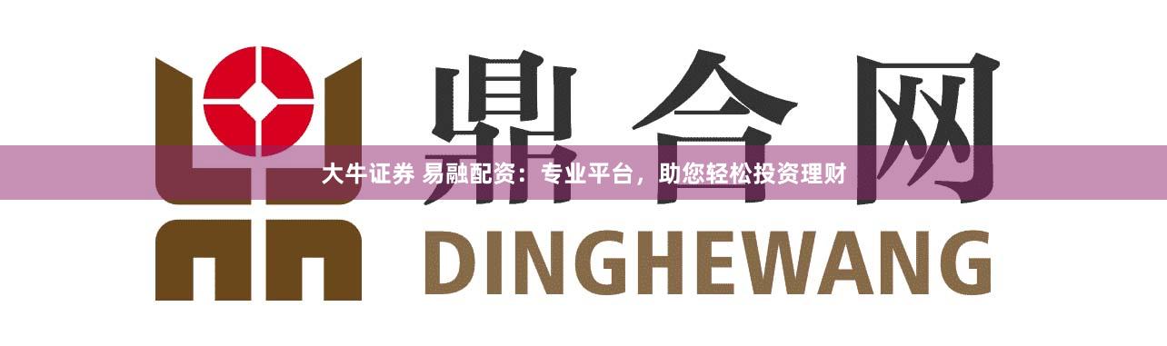 大牛证券 易融配资：专业平台，助您轻松投资理财