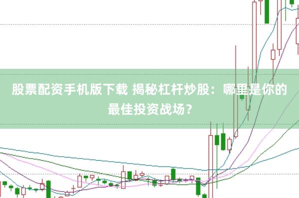 股票配资手机版下载 揭秘杠杆炒股：哪里是你的最佳投资战场？