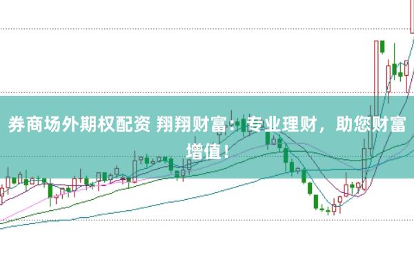 券商场外期权配资 翔翔财富：专业理财，助您财富增值！