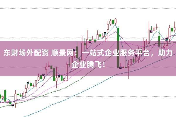 东财场外配资 顺景网：一站式企业服务平台，助力企业腾飞！