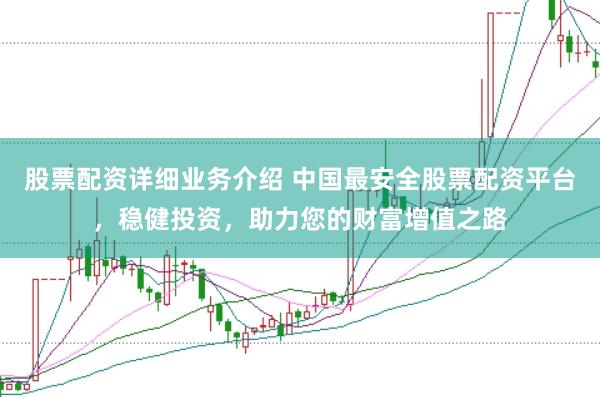 股票配资详细业务介绍 中国最安全股票配资平台，稳健投资，助力您的财富增值之路