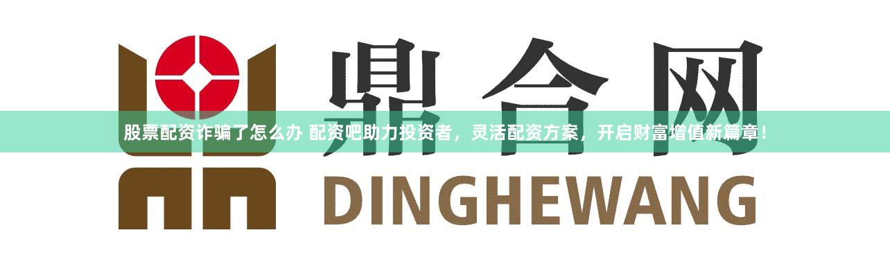 股票配资诈骗了怎么办 配资吧助力投资者，灵活配资方案，开启财富增值新篇章！