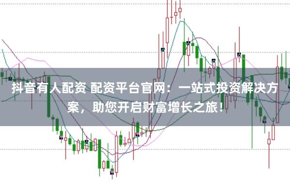 抖音有人配资 配资平台官网：一站式投资解决方案，助您开启财富增长之旅！