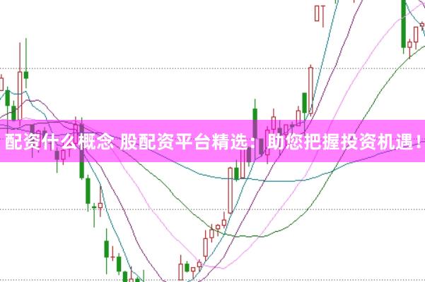 配资什么概念 股配资平台精选：助您把握投资机遇！