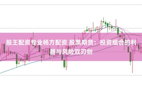 股王配资专业杨方配资 股票期货：投资组合的利器与风险双刃剑