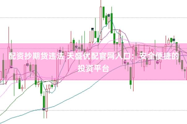 配资抄期货违法 天盛优配官网入口：安全便捷的投资平台