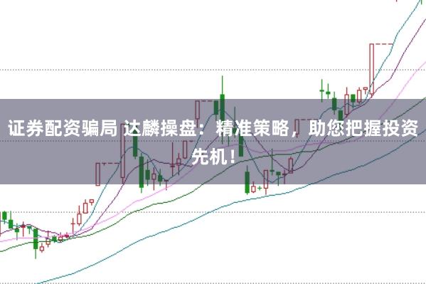 证券配资骗局 达麟操盘：精准策略，助您把握投资先机！