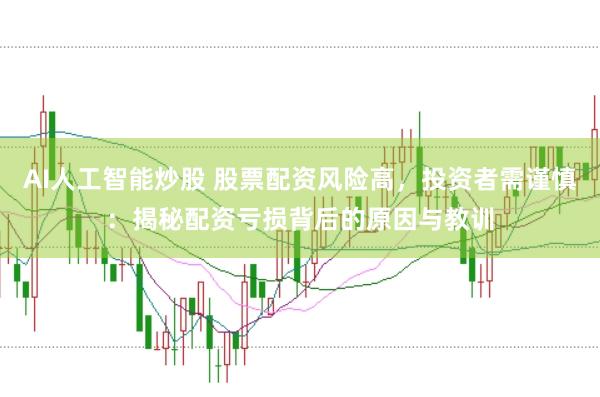 AI人工智能炒股 股票配资风险高，投资者需谨慎：揭秘配资亏损背后的原因与教训