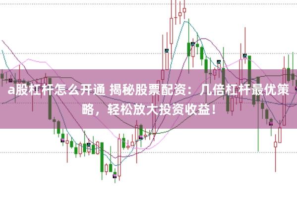 a股杠杆怎么开通 揭秘股票配资：几倍杠杆最优策略，轻松放大投资收益！
