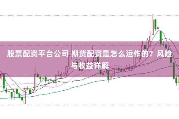 股票配资平台公司 期货配资是怎么运作的？风险与收益详解
