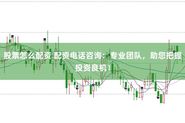 股票怎么配资 配资电话咨询：专业团队，助您把握投资良机！