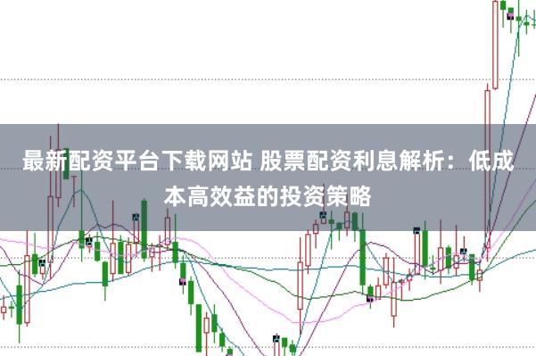 最新配资平台下载网站 股票配资利息解析：低成本高效益的投资策略