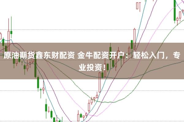 原油期货鑫东财配资 金牛配资开户：轻松入门，专业投资！