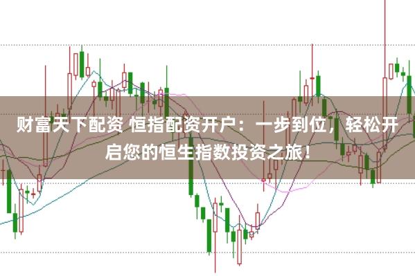 财富天下配资 恒指配资开户：一步到位，轻松开启您的恒生指数投资之旅！