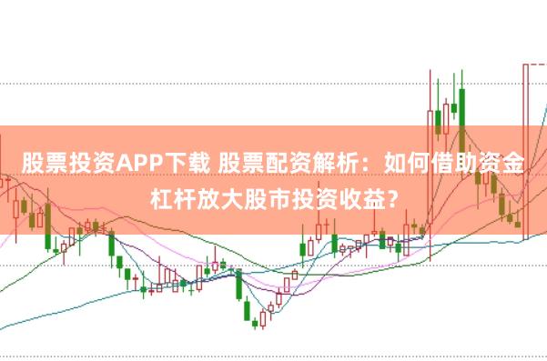 股票投资APP下载 股票配资解析：如何借助资金杠杆放大股市投资收益？