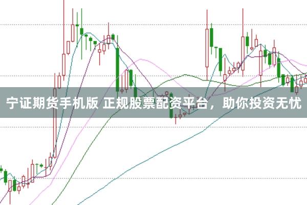 宁证期货手机版 正规股票配资平台，助你投资无忧