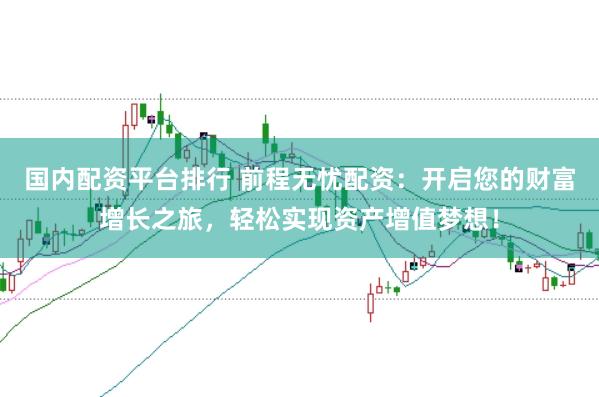 国内配资平台排行 前程无忧配资：开启您的财富增长之旅，轻松实现资产增值梦想！