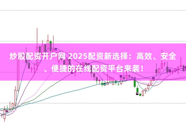 炒股配资开户网 2025配资新选择：高效、安全、便捷的在线配资平台来袭！