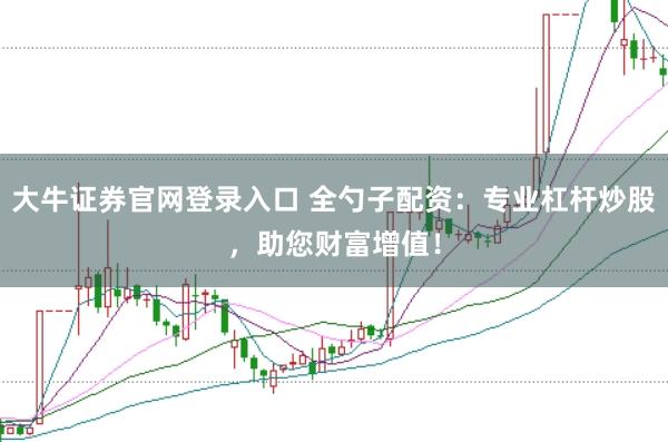 大牛证券官网登录入口 全勺子配资：专业杠杆炒股，助您财富增值！