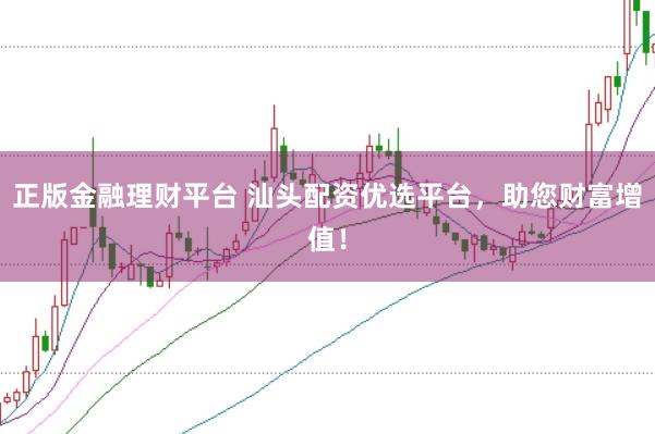 正版金融理财平台 汕头配资优选平台，助您财富增值！