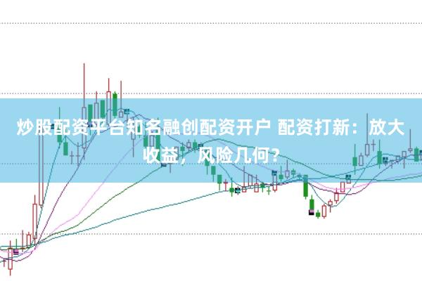 炒股配资平台知名融创配资开户 配资打新：放大收益，风险几何？