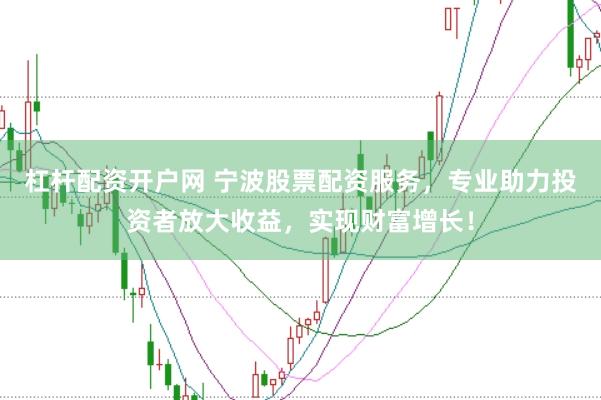 杠杆配资开户网 宁波股票配资服务，专业助力投资者放大收益，实现财富增长！