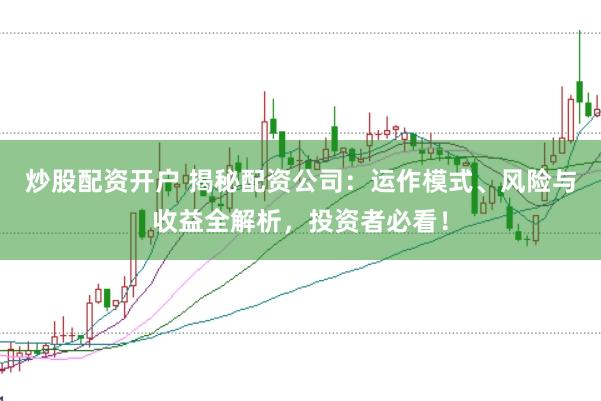 炒股配资开户 揭秘配资公司：运作模式、风险与收益全解析，投资者必看！