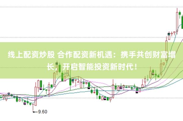 线上配资炒股 合作配资新机遇：携手共创财富增长，开启智能投资新时代！