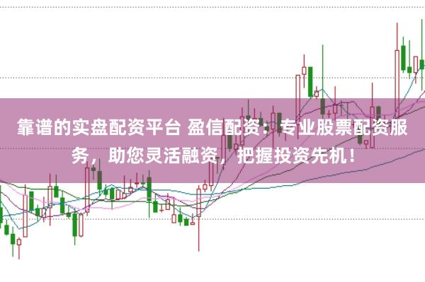 靠谱的实盘配资平台 盈信配资：专业股票配资服务，助您灵活融资，把握投资先机！